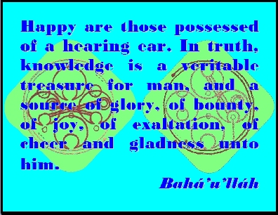 Happy are those possessed of a hearing ear. In truth, knowledge is a veritable treasure for man, and a source of glory, of bounty, of joy, of exaltation, of cheer and gladness unto him. #Bahai #Happiness #bahaullah